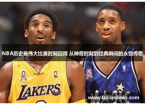 NBA历史最伟大比赛时刻回顾 从神奇时刻到经典瞬间的永恒传奇