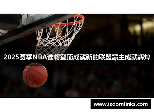 2025赛季NBA谁将登顶成就新的联盟霸主成就辉煌