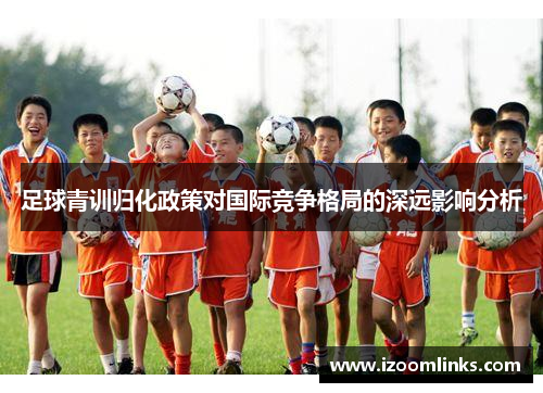 足球青训归化政策对国际竞争格局的深远影响分析 足球青训归化政策对国际竞争格局的深远影响分析