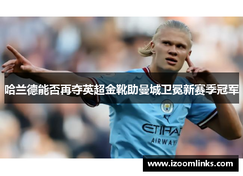 哈兰德能否再夺英超金靴助曼城卫冕新赛季冠军 哈兰德能否再夺英超金靴助曼城卫冕新赛季冠军