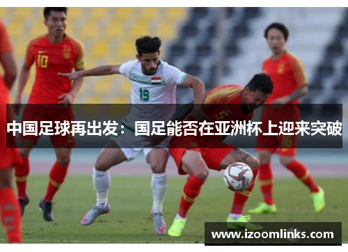 中国足球再出发:国足能否在亚洲杯上迎来突破 中国足球再出发:国足能否在亚洲杯上迎来突破