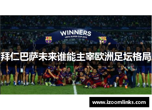 拜仁巴萨未来谁能主宰欧洲足坛格局 拜仁巴萨未来谁能主宰欧洲足坛格局