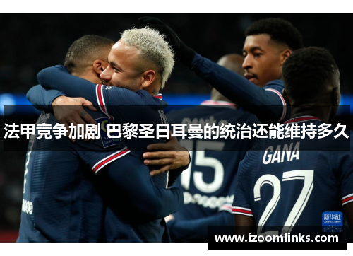 法甲竞争加剧 巴黎圣日耳曼的统治还能维持多久 法甲竞争加剧 巴黎圣日耳曼的统治还能维持多久