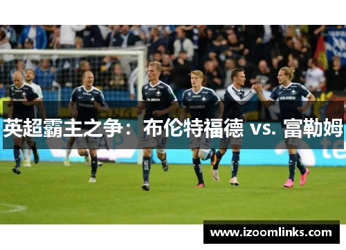 英超霸主之争:布伦特福德 vs. 富勒姆 英超霸主之争:布伦特福德 vs. 富勒姆