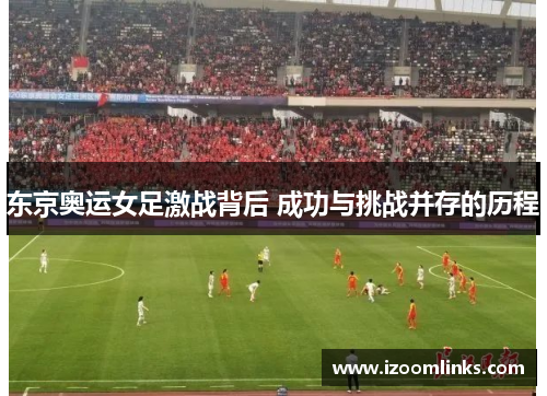 东京奥运女足激战背后 成功与挑战并存的历程 东京奥运女足激战背后 成功与挑战并存的历程