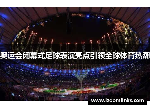 奥运会闭幕式足球表演亮点引领全球体育热潮 奥运会闭幕式足球表演亮点引领全球体育热潮