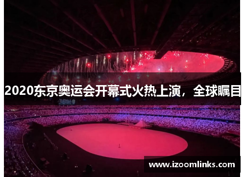 2020东京奥运会开幕式火热上演,全球瞩目 2020东京奥运会开幕式火热上演,全球瞩目