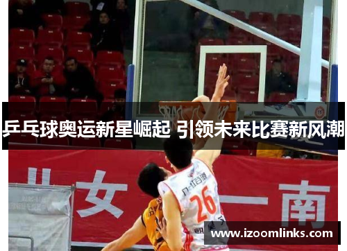 乒乓球奥运新星崛起 引领未来比赛新风潮